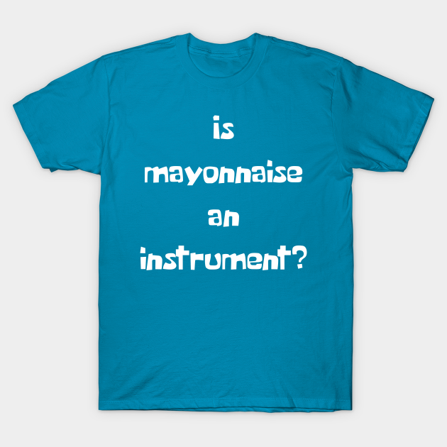 Is Mayonnaise An Instrument? Mayo TShirt TeePublic
